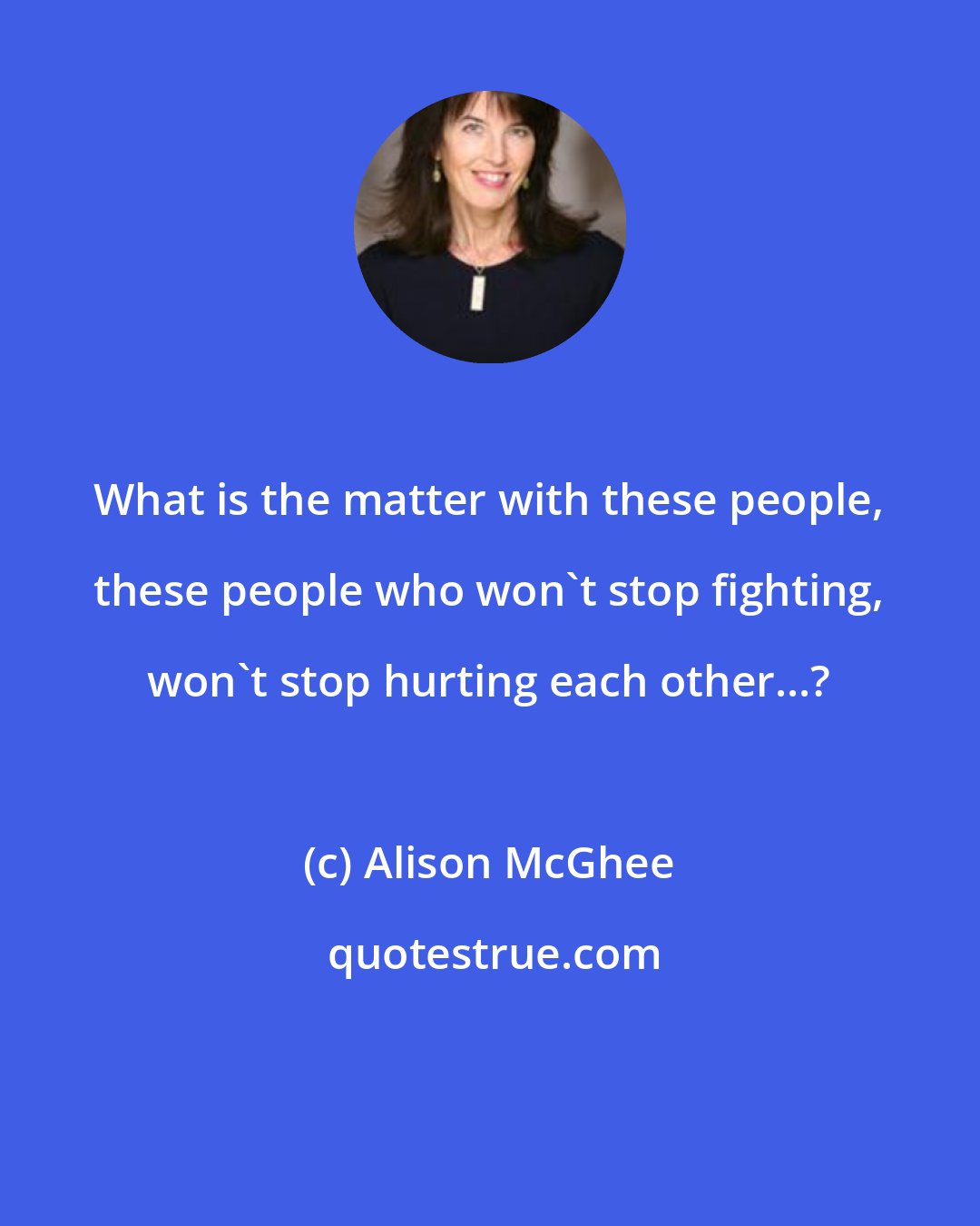 Alison McGhee: What is the matter with these people, these people who won't stop fighting, won't stop hurting each other...?