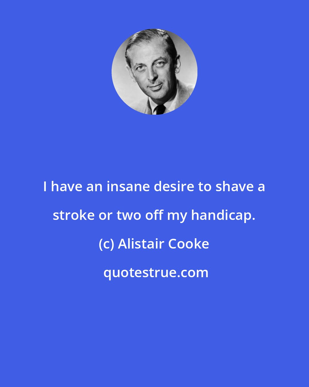 Alistair Cooke: I have an insane desire to shave a stroke or two off my handicap.