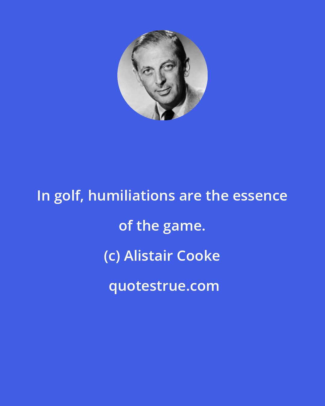 Alistair Cooke: In golf, humiliations are the essence of the game.
