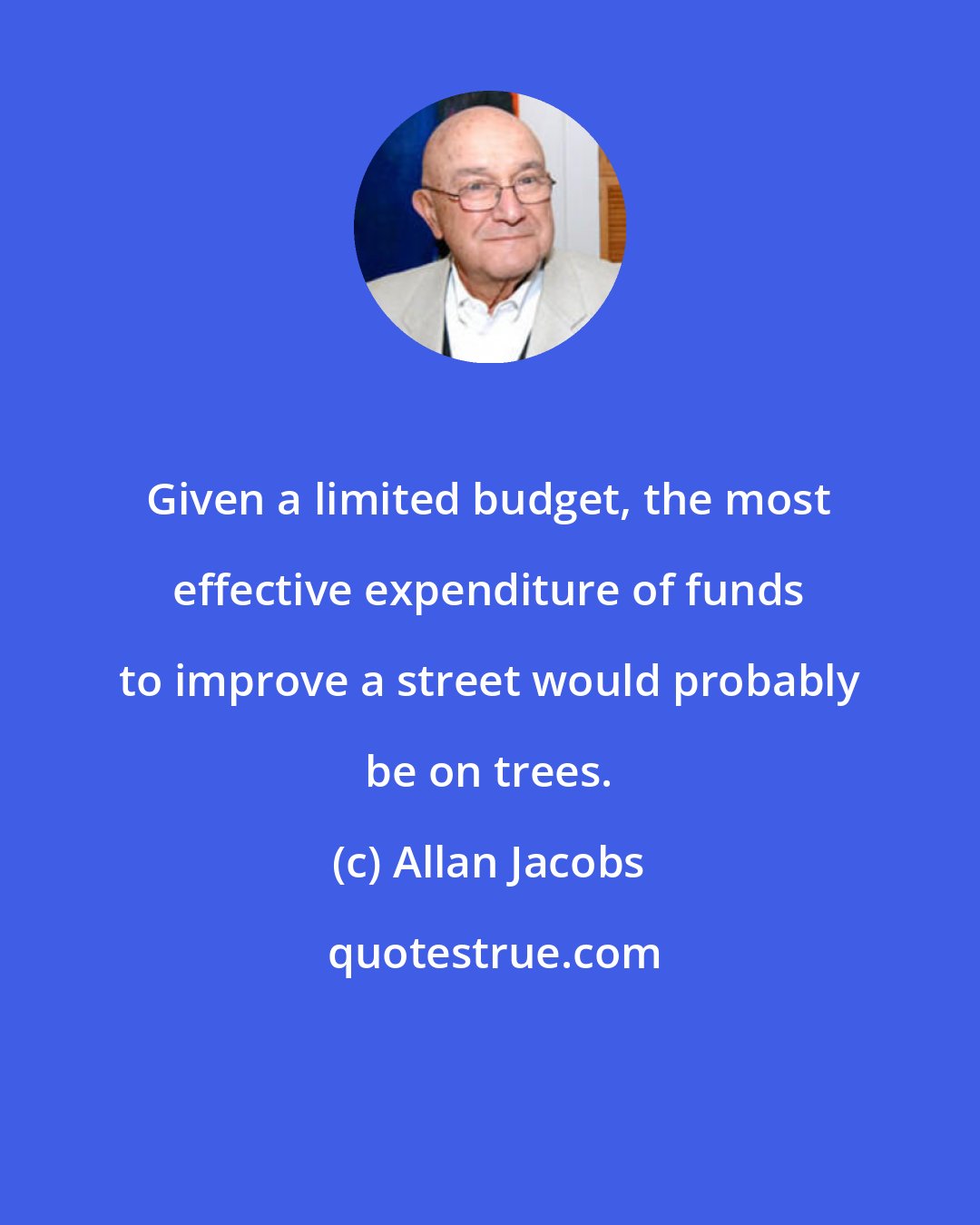 Allan Jacobs: Given a limited budget, the most effective expenditure of funds to improve a street would probably be on trees.