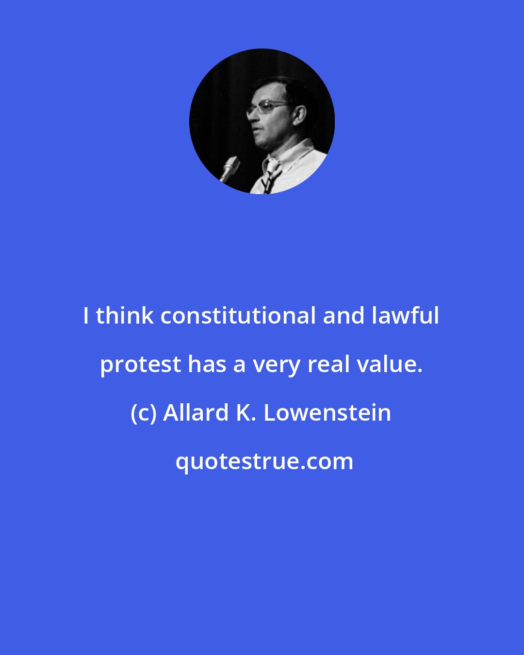 Allard K. Lowenstein: I think constitutional and lawful protest has a very real value.