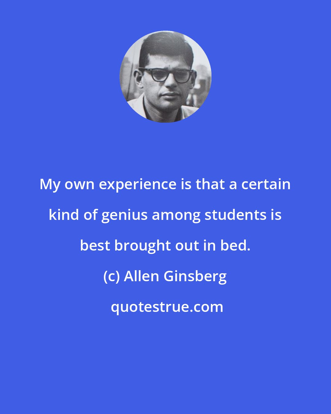 Allen Ginsberg: My own experience is that a certain kind of genius among students is best brought out in bed.