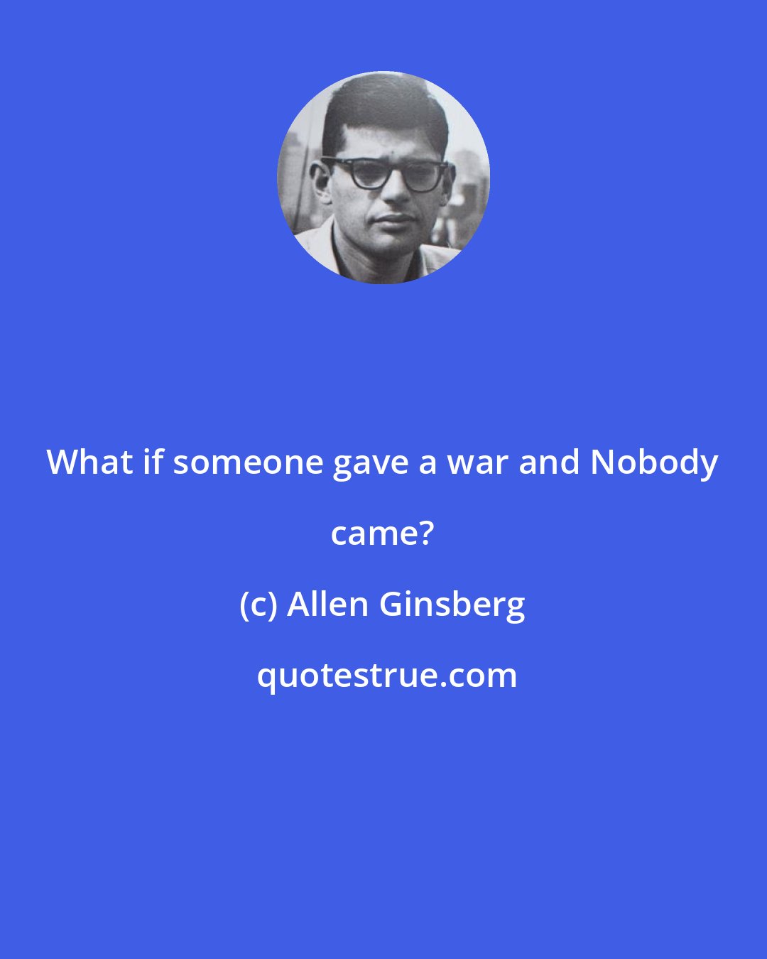 Allen Ginsberg: What if someone gave a war and Nobody came?