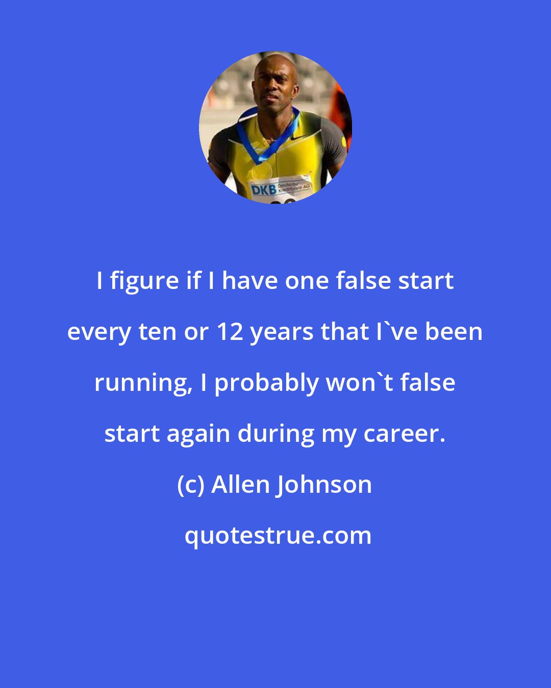 Allen Johnson: I figure if I have one false start every ten or 12 years that I've been running, I probably won't false start again during my career.