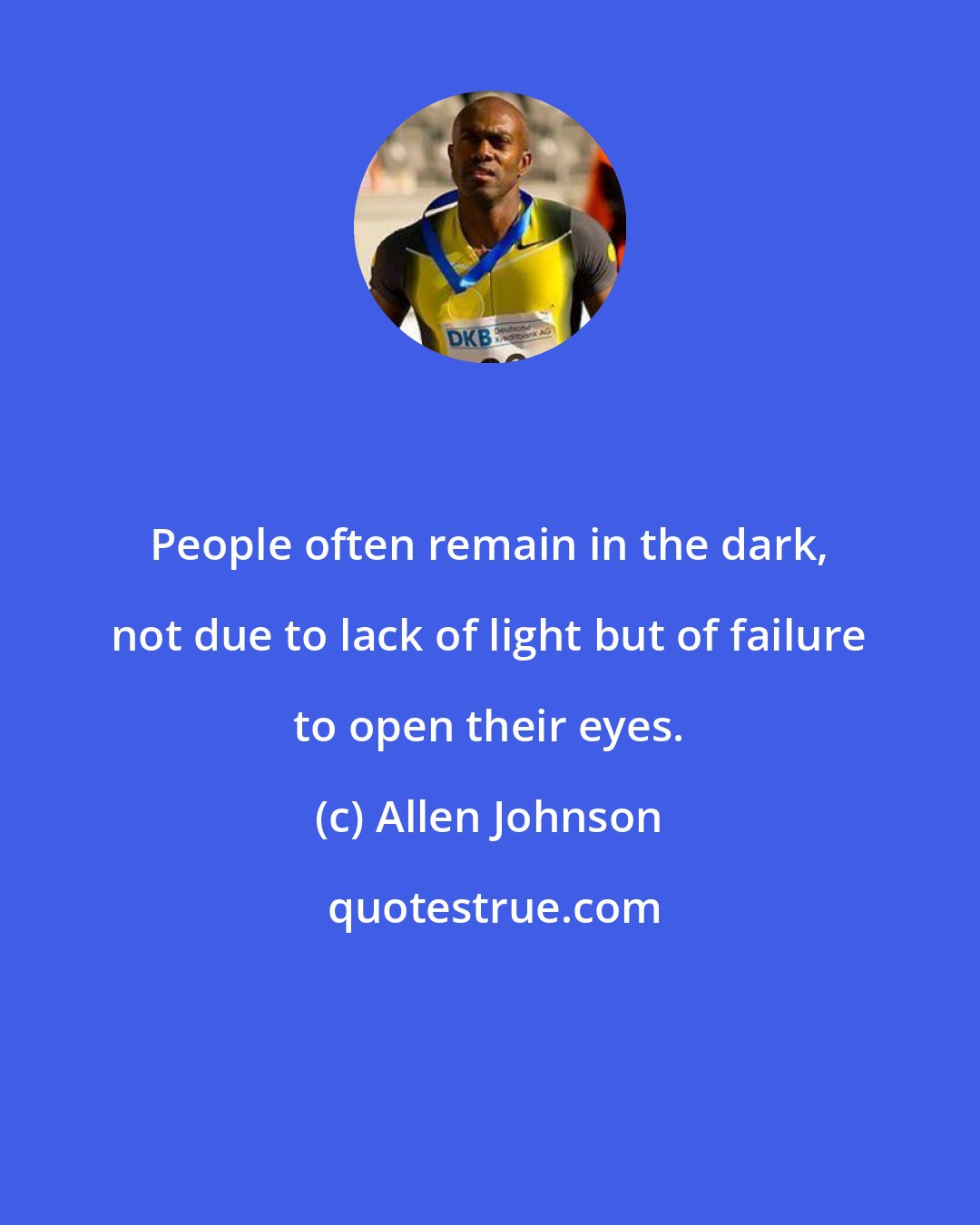 Allen Johnson: People often remain in the dark, not due to lack of light but of failure to open their eyes.