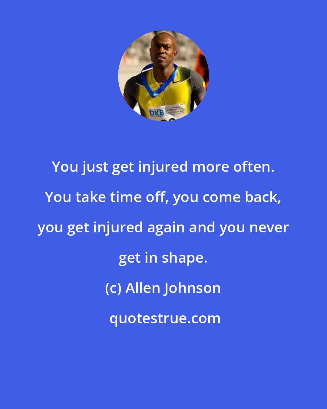Allen Johnson: You just get injured more often. You take time off, you come back, you get injured again and you never get in shape.