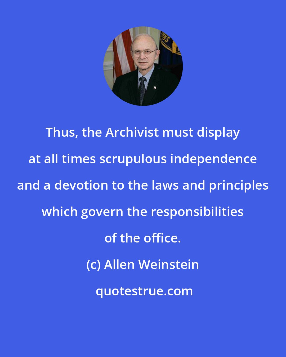 Allen Weinstein: Thus, the Archivist must display at all times scrupulous independence and a devotion to the laws and principles which govern the responsibilities of the office.