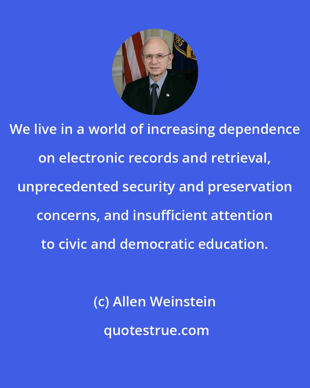 Allen Weinstein: We live in a world of increasing dependence on electronic records and retrieval, unprecedented security and preservation concerns, and insufficient attention to civic and democratic education.