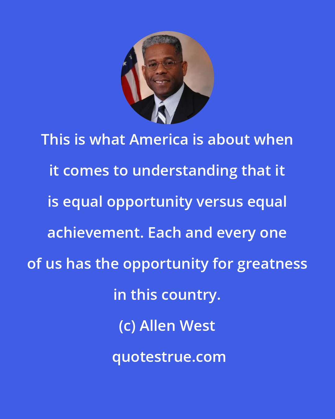 Allen West: This is what America is about when it comes to understanding that it is equal opportunity versus equal achievement. Each and every one of us has the opportunity for greatness in this country.