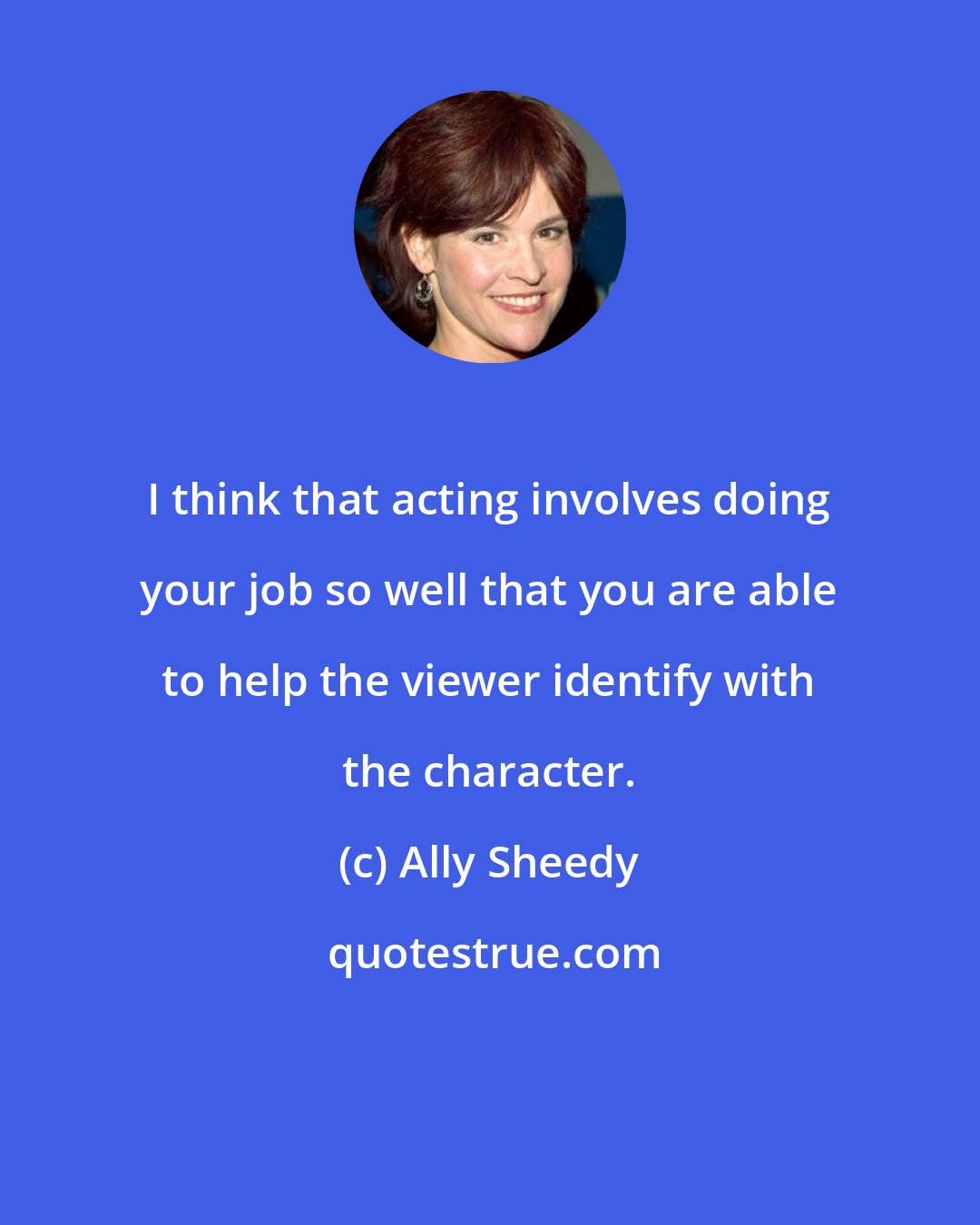 Ally Sheedy: I think that acting involves doing your job so well that you are able to help the viewer identify with the character.