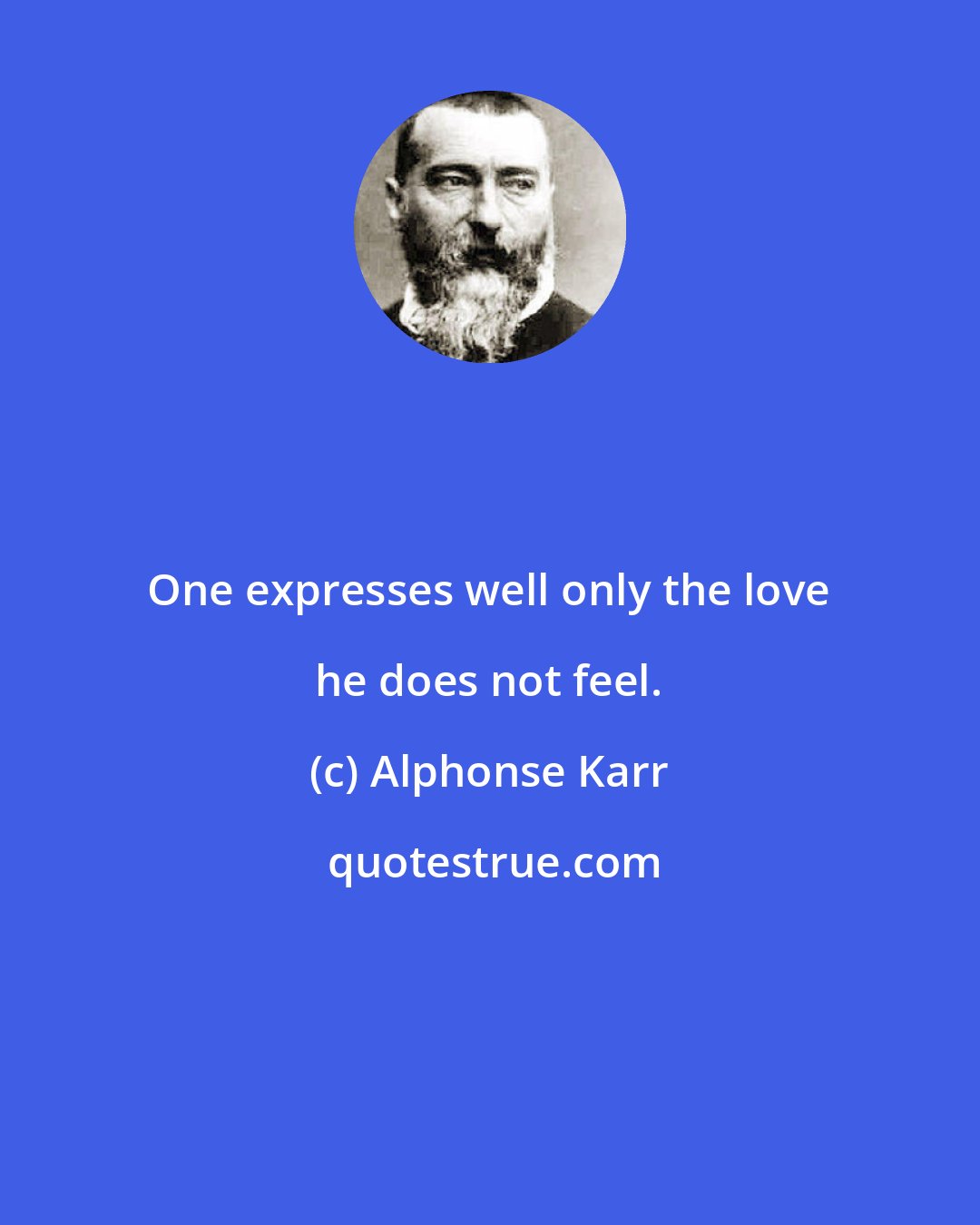 Alphonse Karr: One expresses well only the love he does not feel.