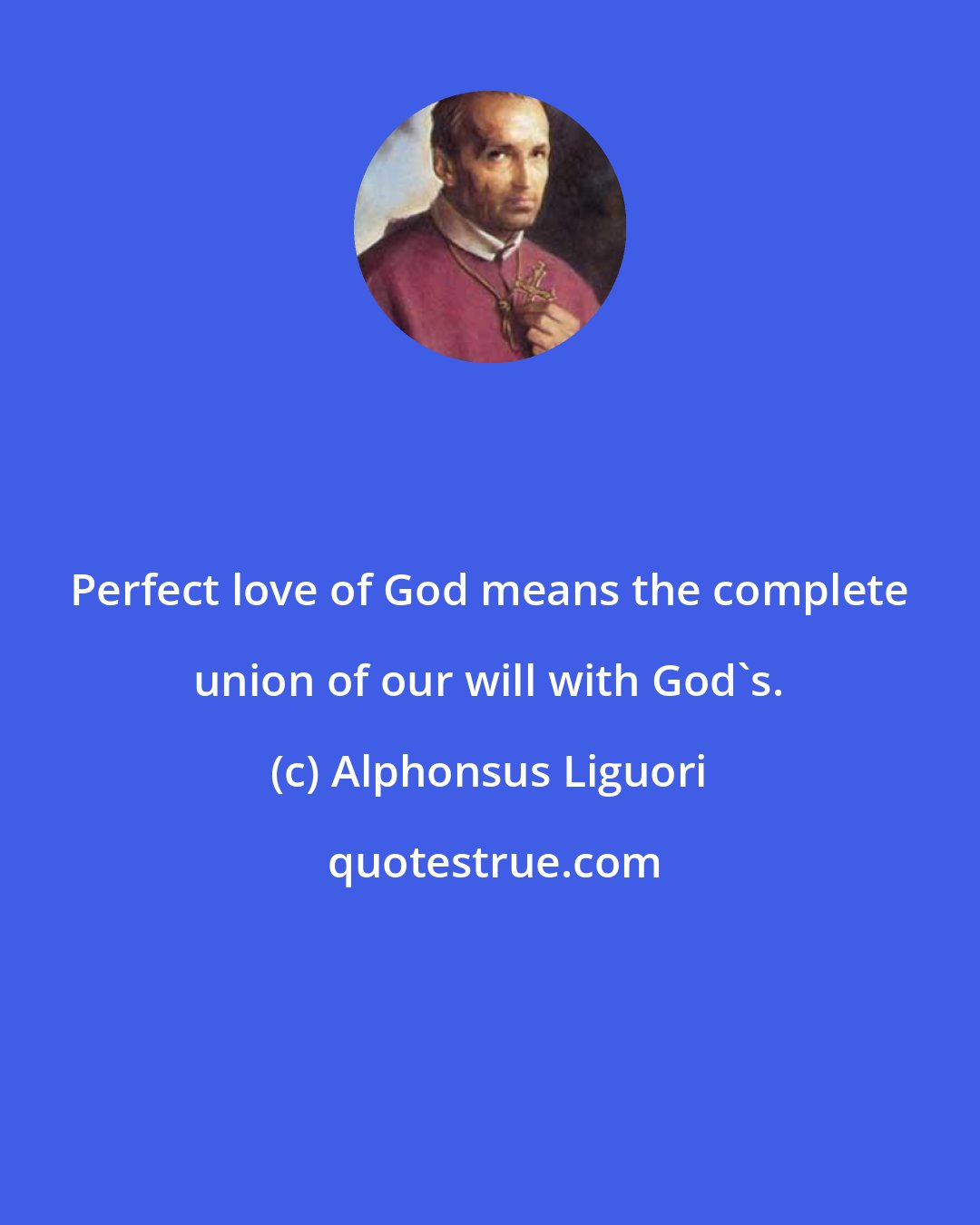 Alphonsus Liguori: Perfect love of God means the complete union of our will with God's.