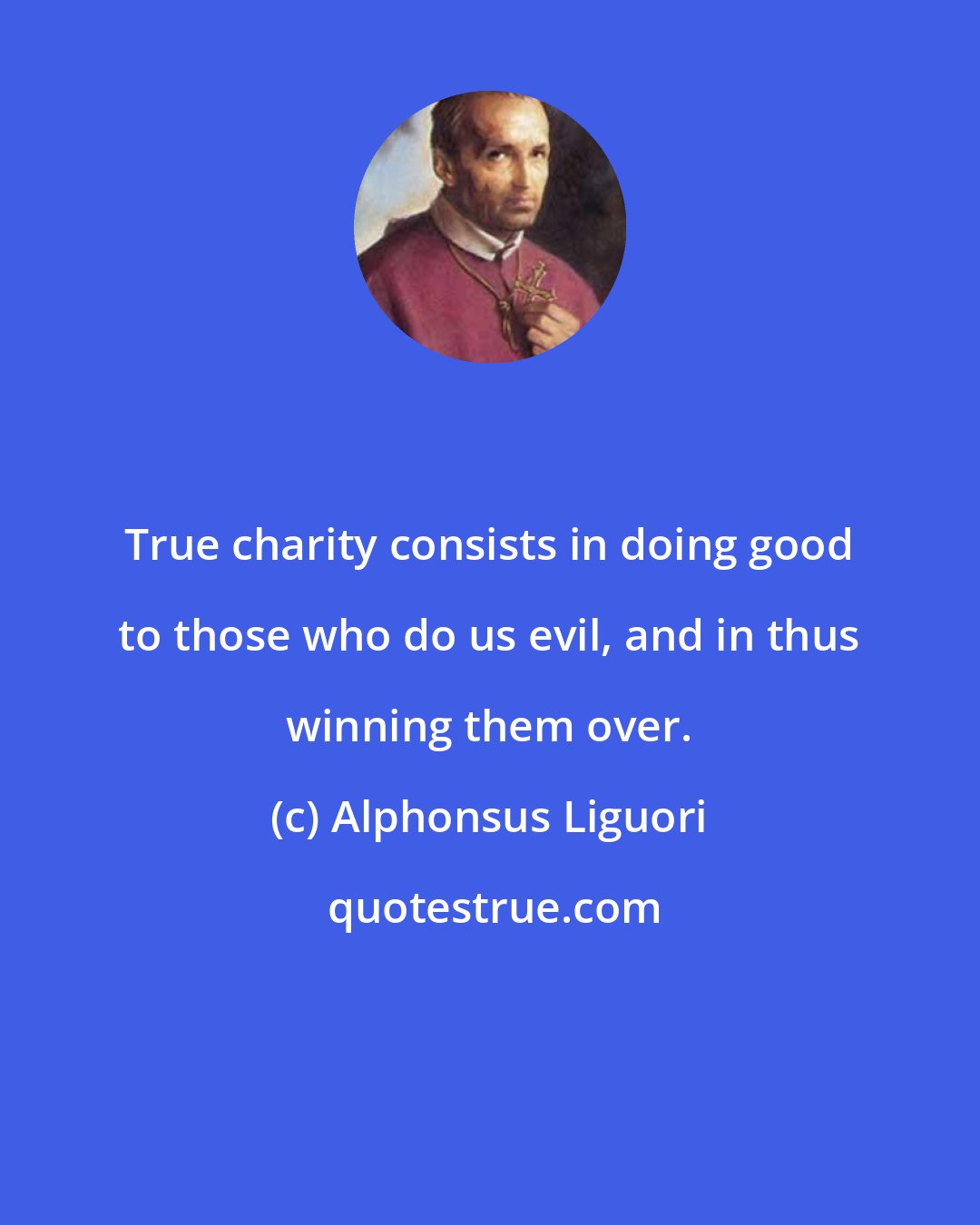 Alphonsus Liguori: True charity consists in doing good to those who do us evil, and in thus winning them over.