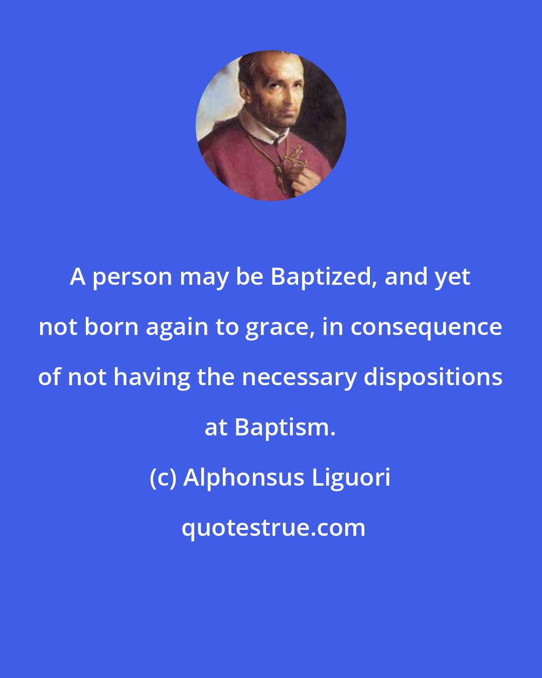 Alphonsus Liguori: A person may be Baptized, and yet not born again to grace, in consequence of not having the necessary dispositions at Baptism.