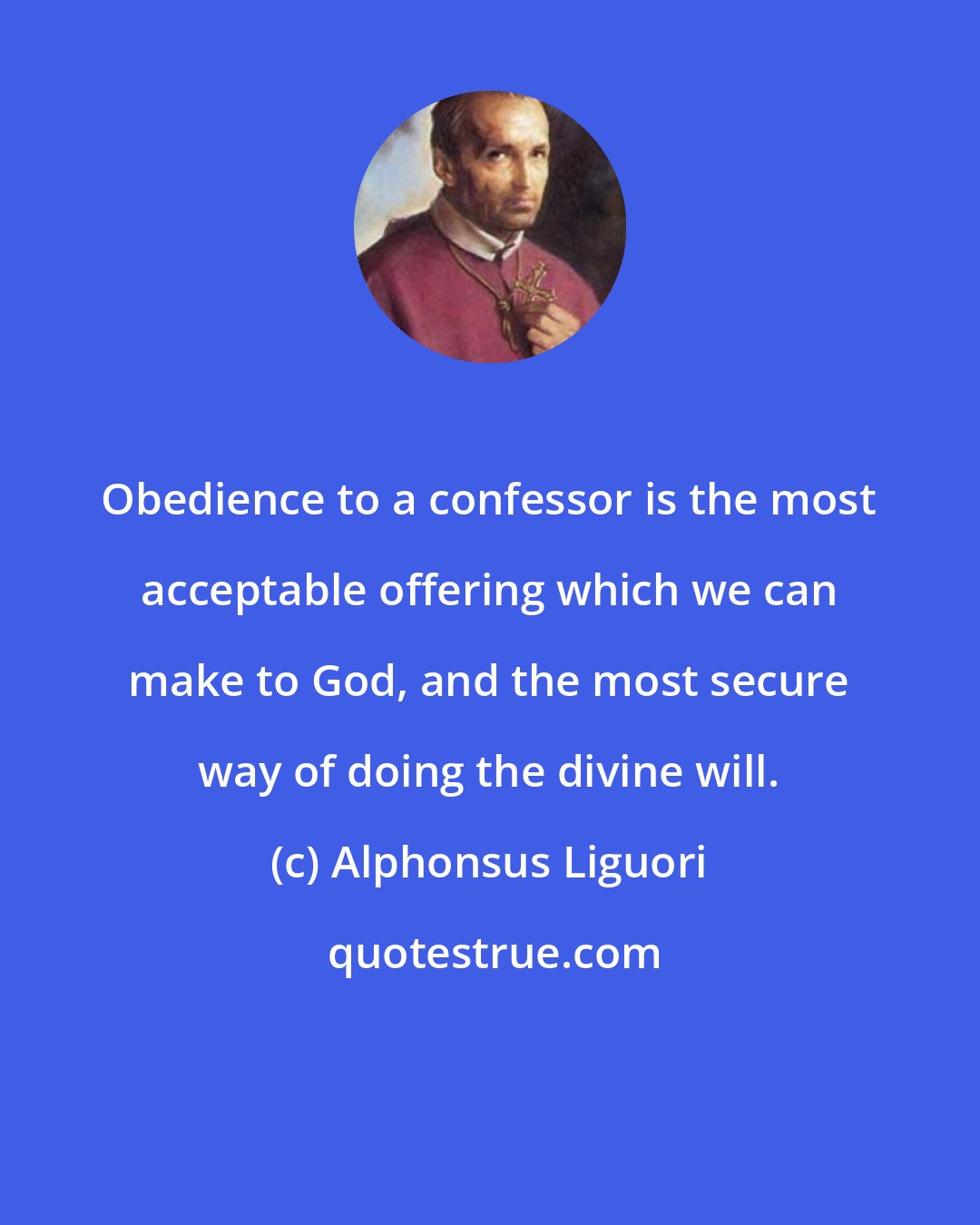 Alphonsus Liguori: Obedience to a confessor is the most acceptable offering which we can make to God, and the most secure way of doing the divine will.
