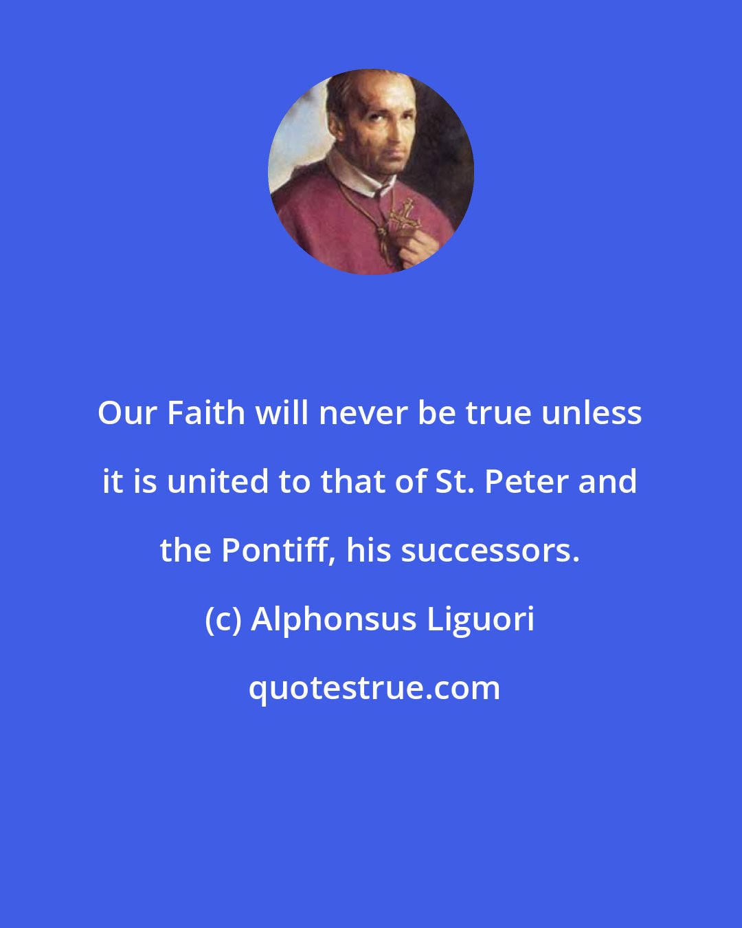 Alphonsus Liguori: Our Faith will never be true unless it is united to that of St. Peter and the Pontiff, his successors.