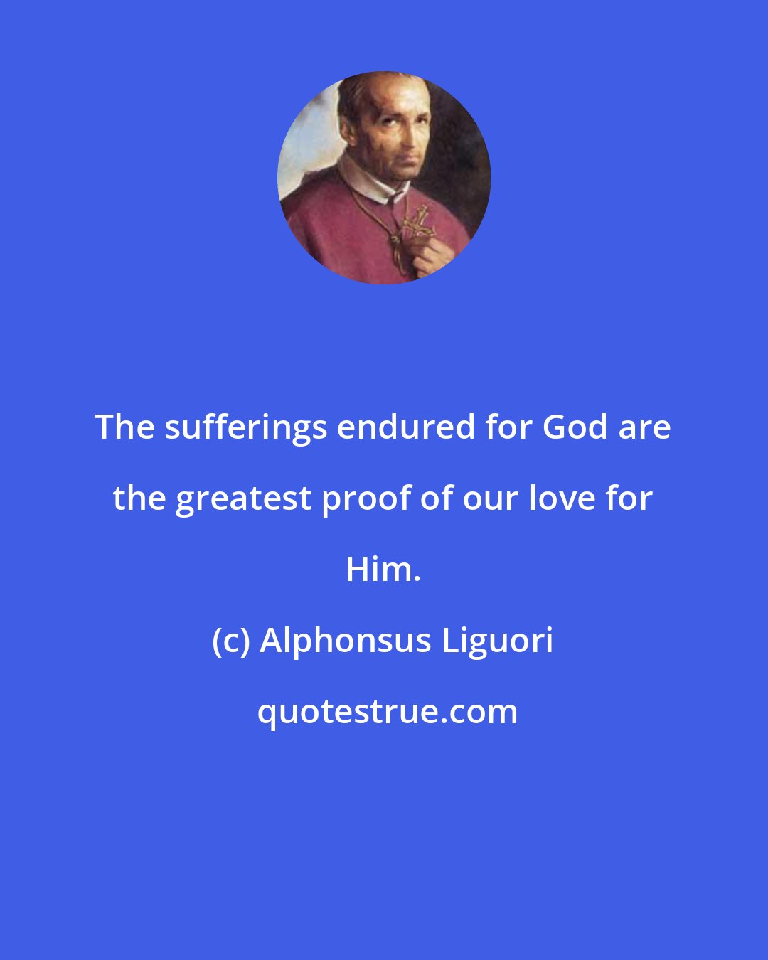 Alphonsus Liguori: The sufferings endured for God are the greatest proof of our love for Him.