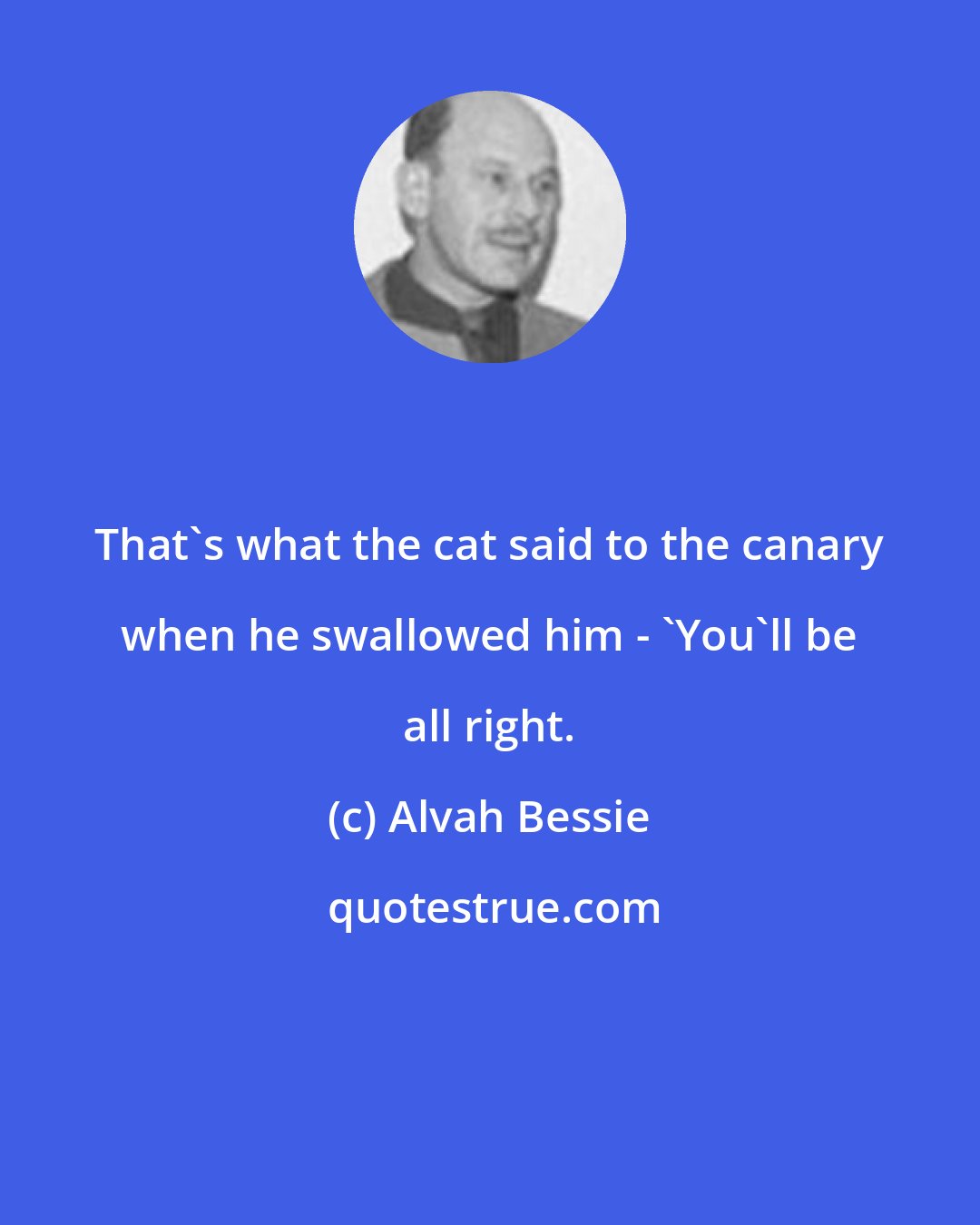 Alvah Bessie: That's what the cat said to the canary when he swallowed him - 'You'll be all right.