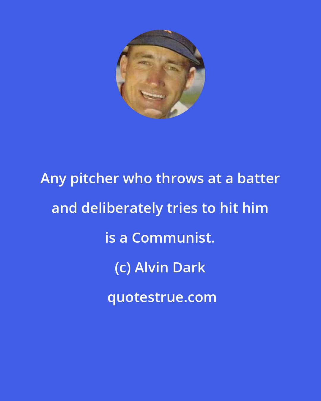 Alvin Dark: Any pitcher who throws at a batter and deliberately tries to hit him is a Communist.