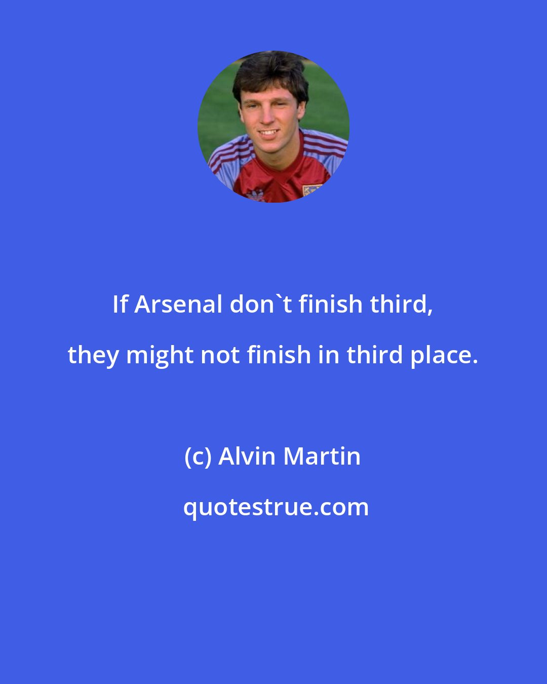 Alvin Martin: If Arsenal don't finish third, they might not finish in third place.