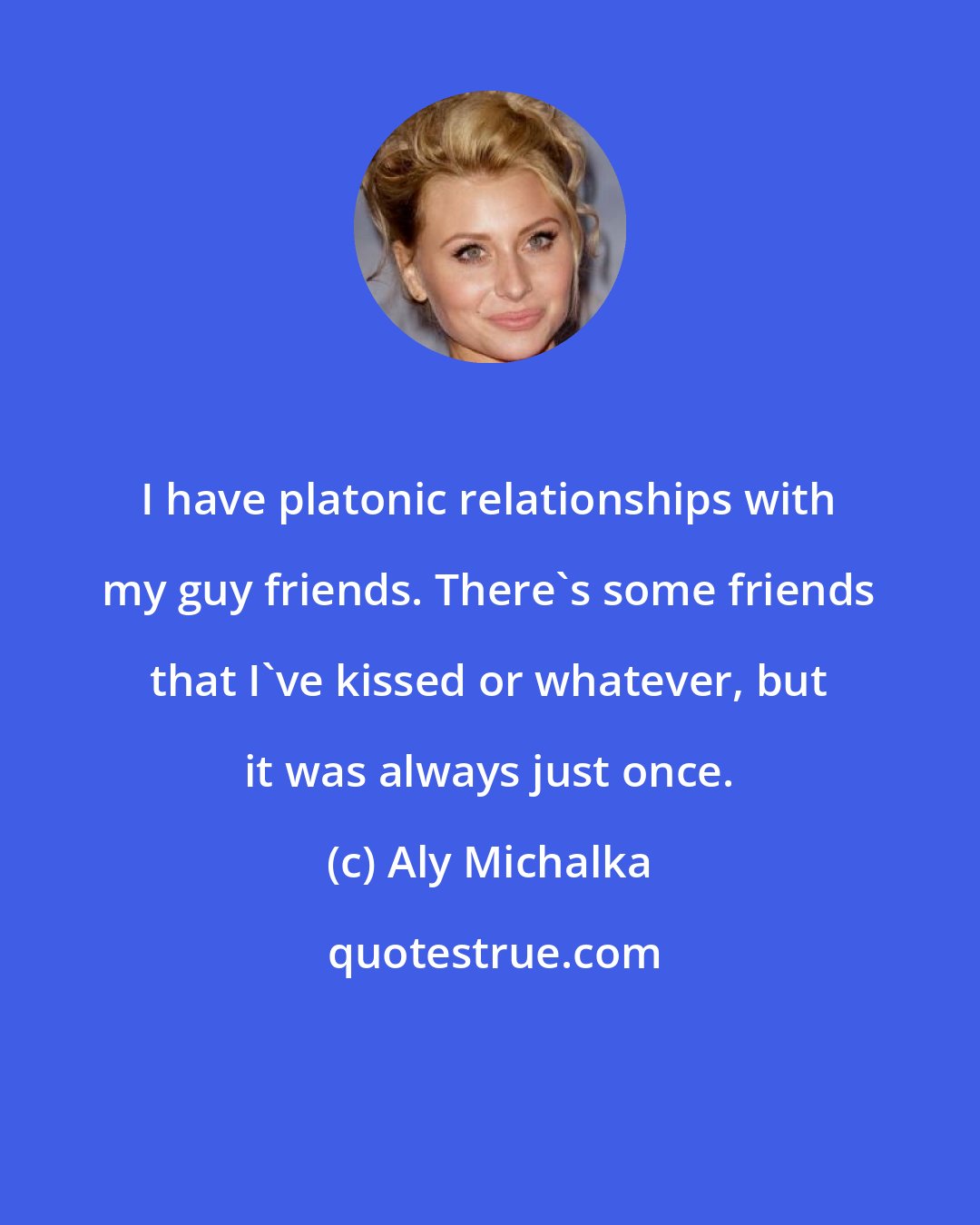 Aly Michalka: I have platonic relationships with my guy friends. There's some friends that I've kissed or whatever, but it was always just once.