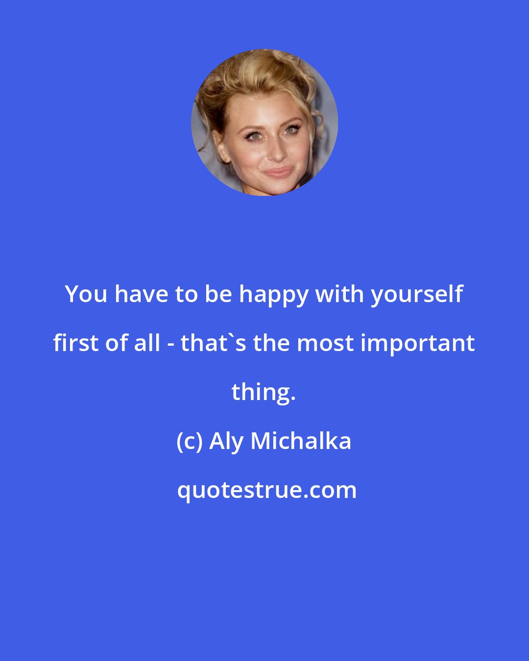 Aly Michalka: You have to be happy with yourself first of all - that's the most important thing.