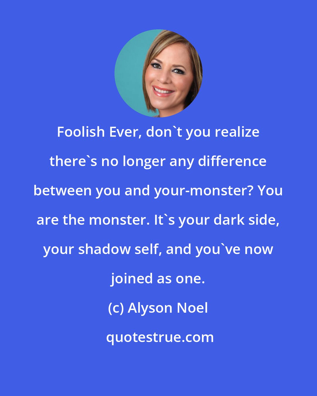 Alyson Noel: Foolish Ever, don't you realize there's no longer any difference between you and your-monster? You are the monster. It's your dark side, your shadow self, and you've now joined as one.