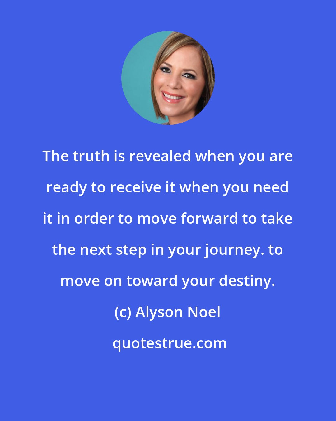 Alyson Noel: The truth is revealed when you are ready to receive it when you need it in order to move forward to take the next step in your journey. to move on toward your destiny.