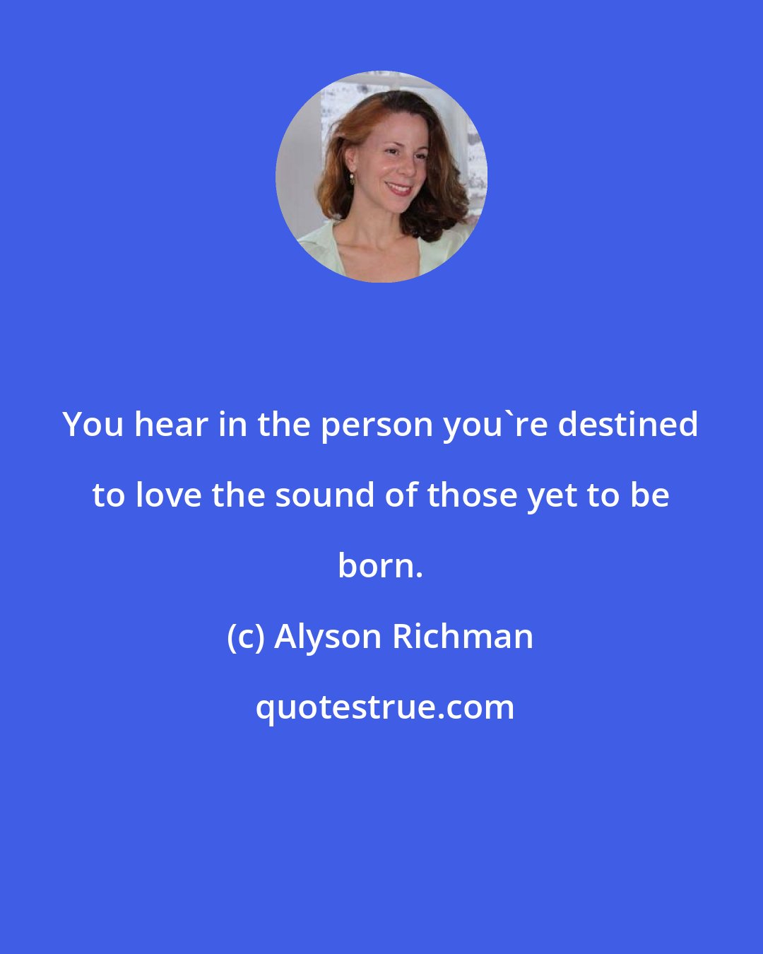 Alyson Richman: You hear in the person you're destined to love the sound of those yet to be born.