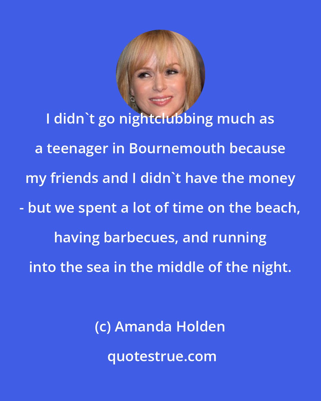 Amanda Holden: I didn't go nightclubbing much as a teenager in Bournemouth because my friends and I didn't have the money - but we spent a lot of time on the beach, having barbecues, and running into the sea in the middle of the night.