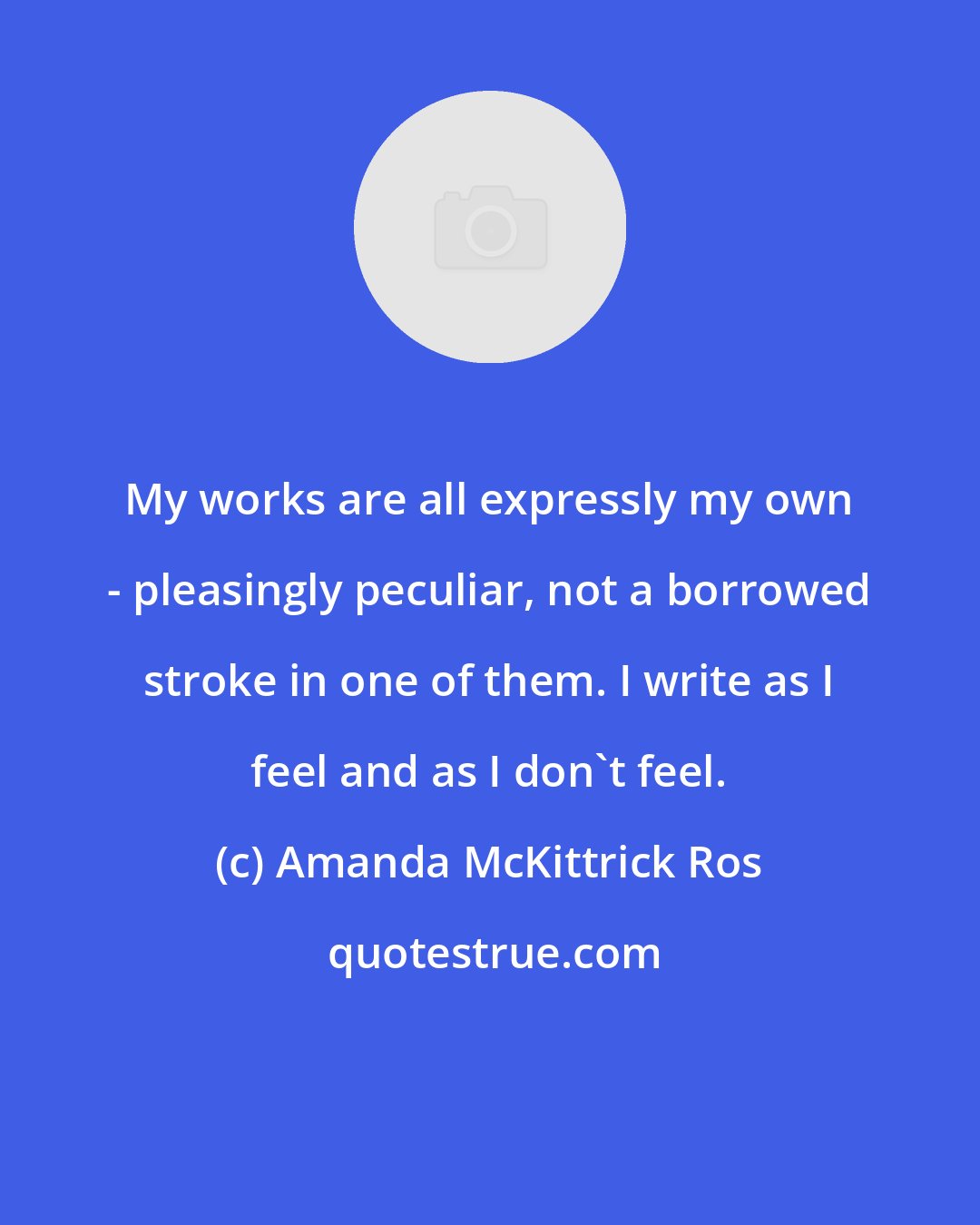 Amanda McKittrick Ros: My works are all expressly my own - pleasingly peculiar, not a borrowed stroke in one of them. I write as I feel and as I don't feel.