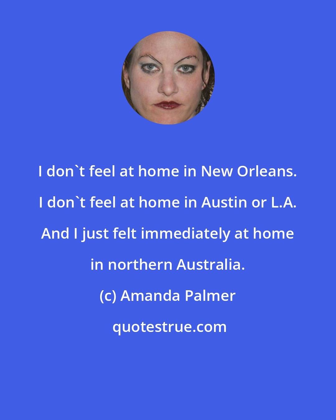 Amanda Palmer: I don't feel at home in New Orleans. I don't feel at home in Austin or L.A. And I just felt immediately at home in northern Australia.