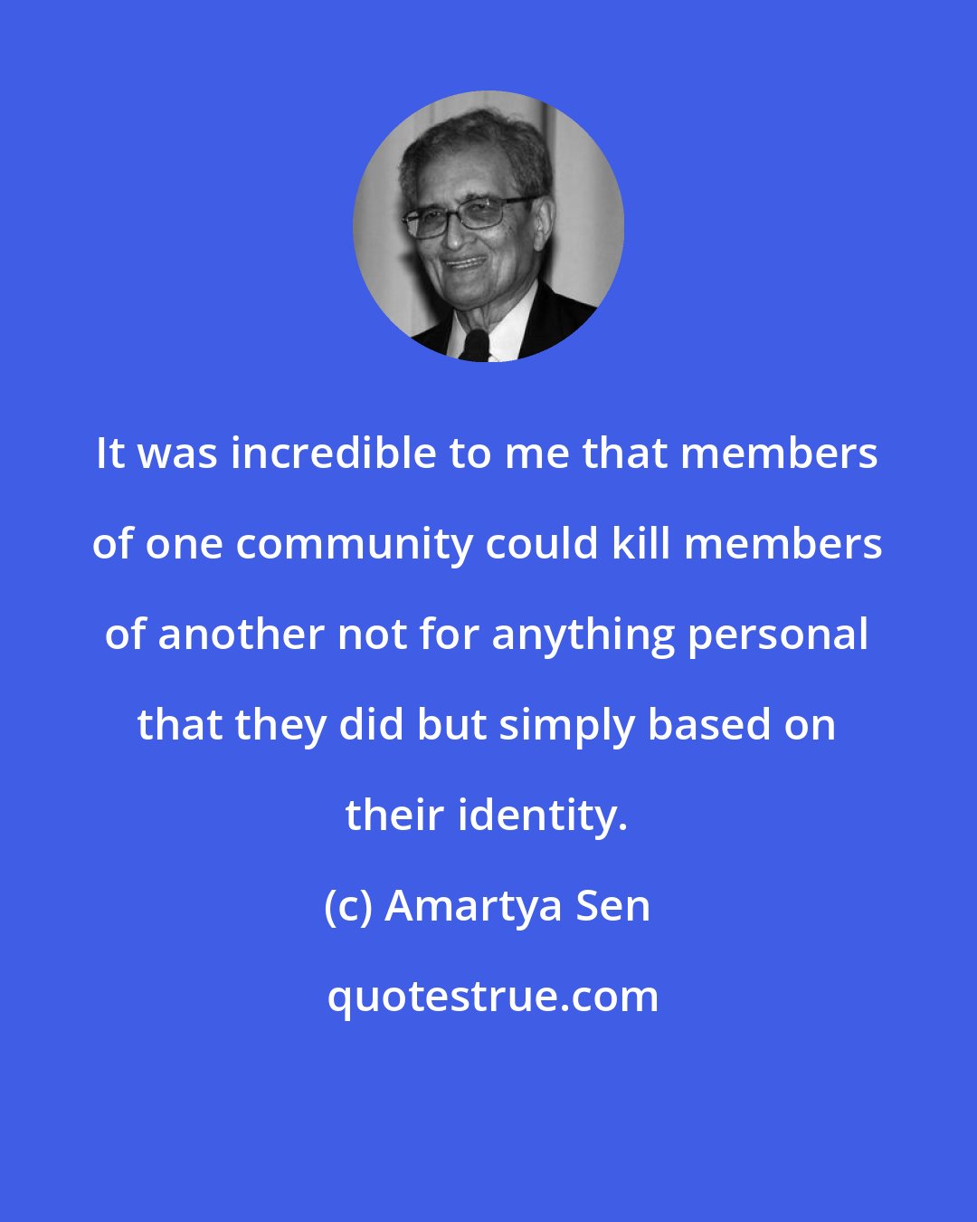 Amartya Sen: It was incredible to me that members of one community could kill members of another not for anything personal that they did but simply based on their identity.