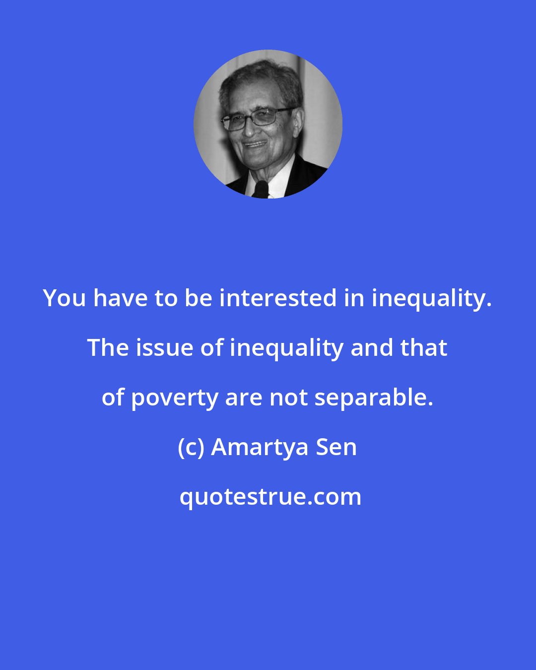 Amartya Sen: You have to be interested in inequality. The issue of inequality and that of poverty are not separable.