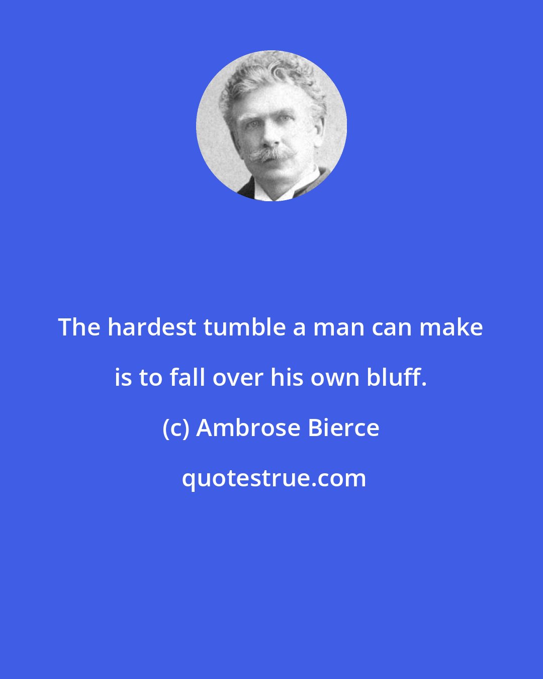 Ambrose Bierce: The hardest tumble a man can make is to fall over his own bluff.