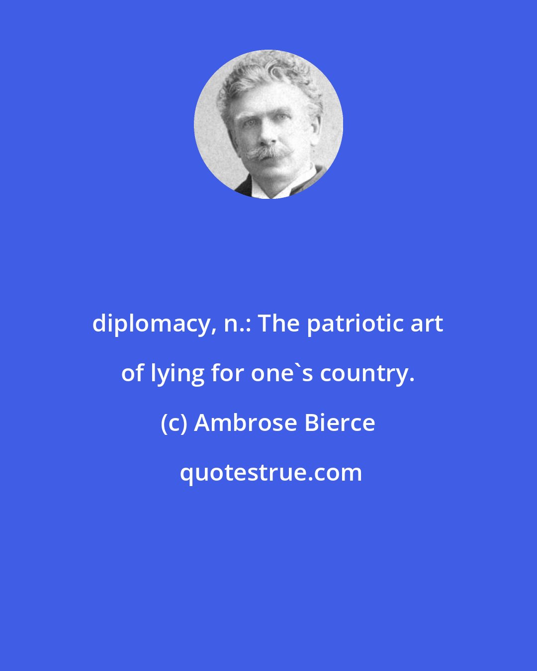Ambrose Bierce: diplomacy, n.: The patriotic art of lying for one's country.