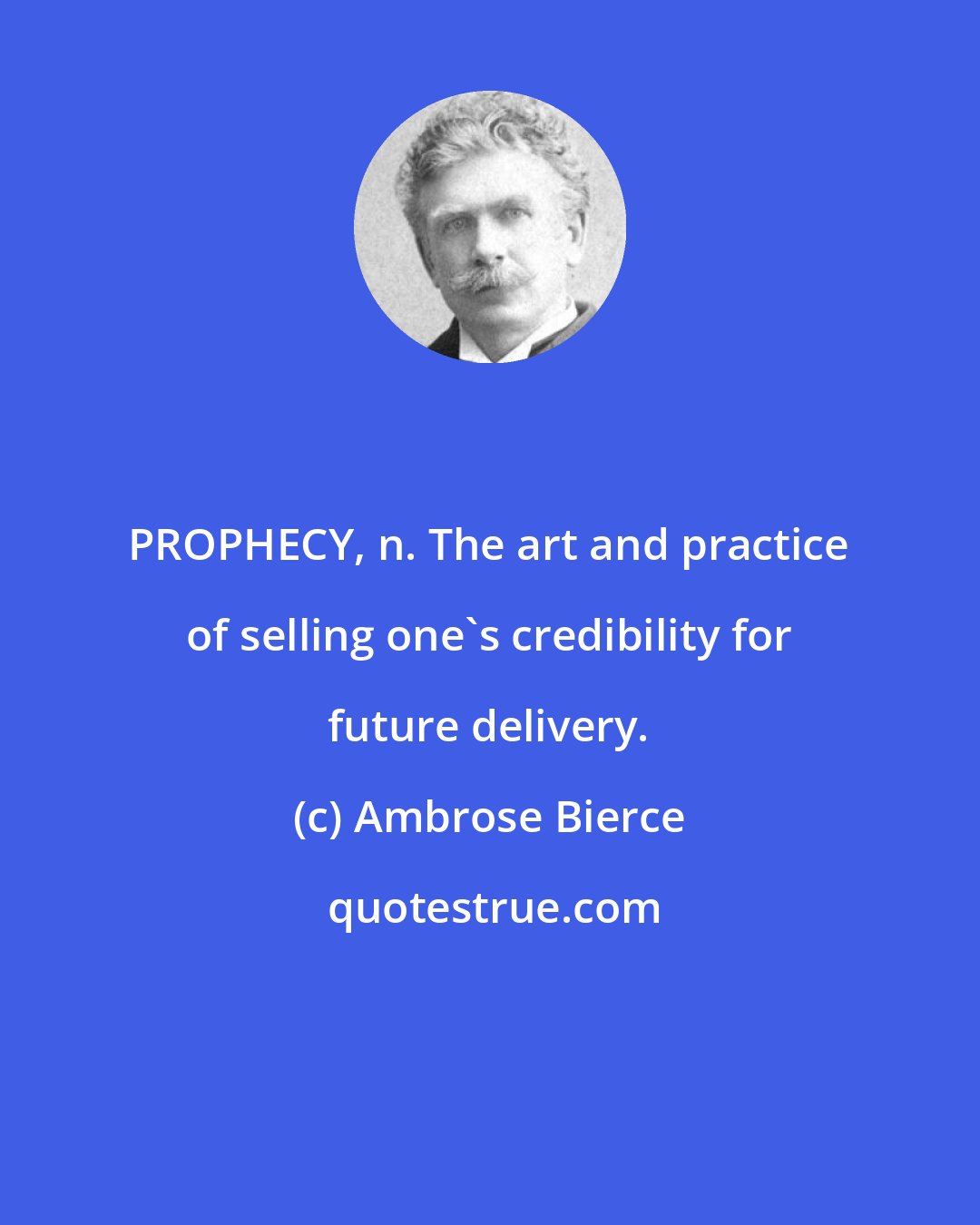 Ambrose Bierce: PROPHECY, n. The art and practice of selling one's credibility for future delivery.