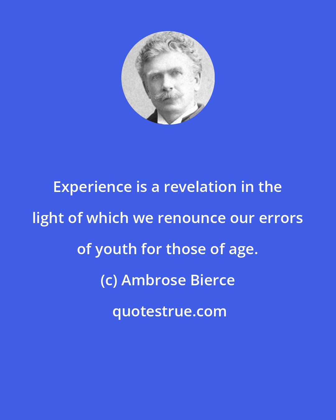 Ambrose Bierce: Experience is a revelation in the light of which we renounce our errors of youth for those of age.