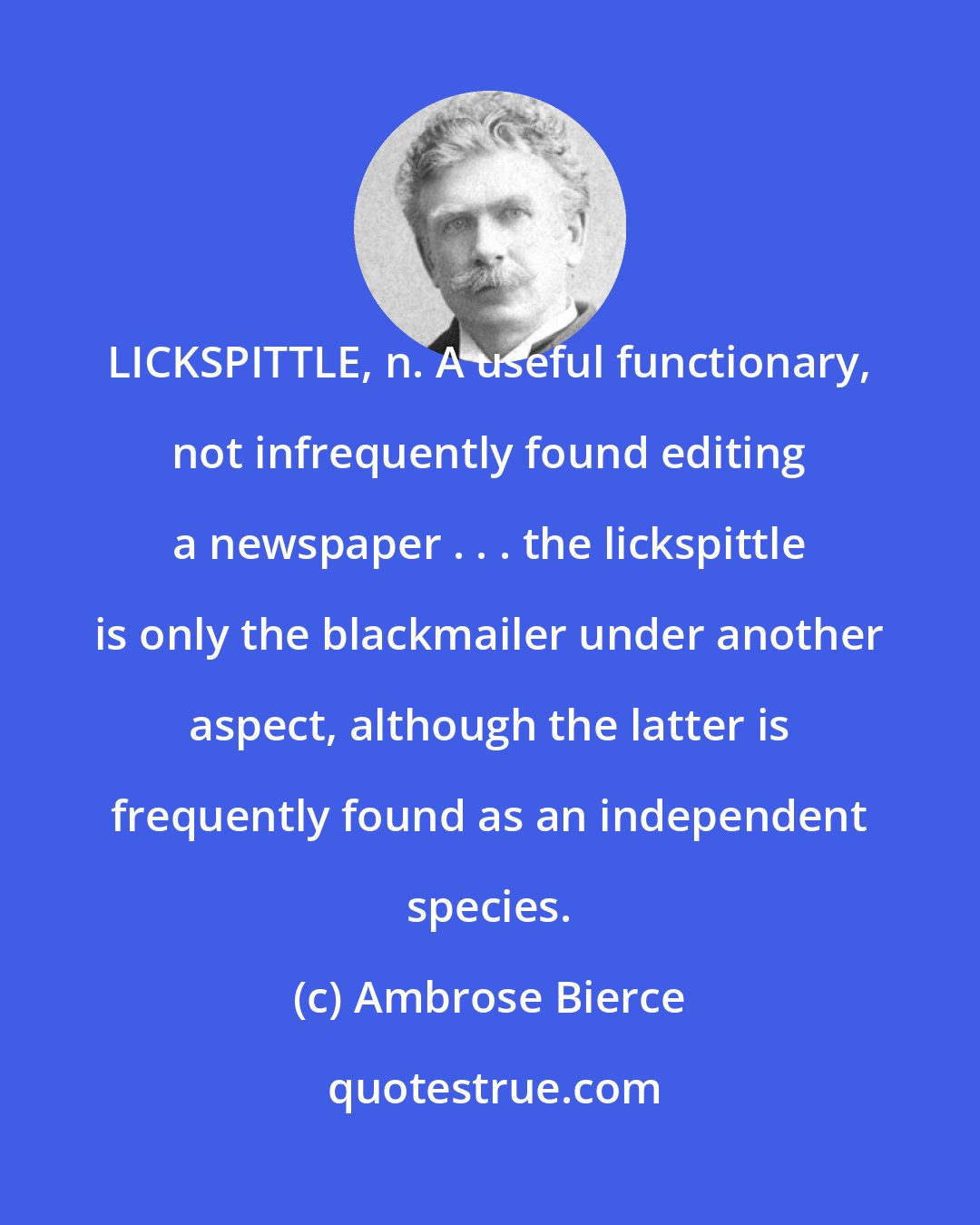 Ambrose Bierce: LICKSPITTLE, n. A useful functionary, not infrequently found editing a newspaper . . . the lickspittle is only the blackmailer under another aspect, although the latter is frequently found as an independent species.