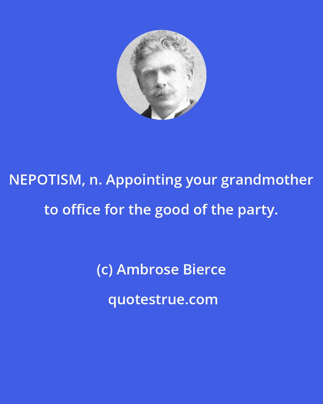 Ambrose Bierce: NEPOTISM, n. Appointing your grandmother to office for the good of the party.