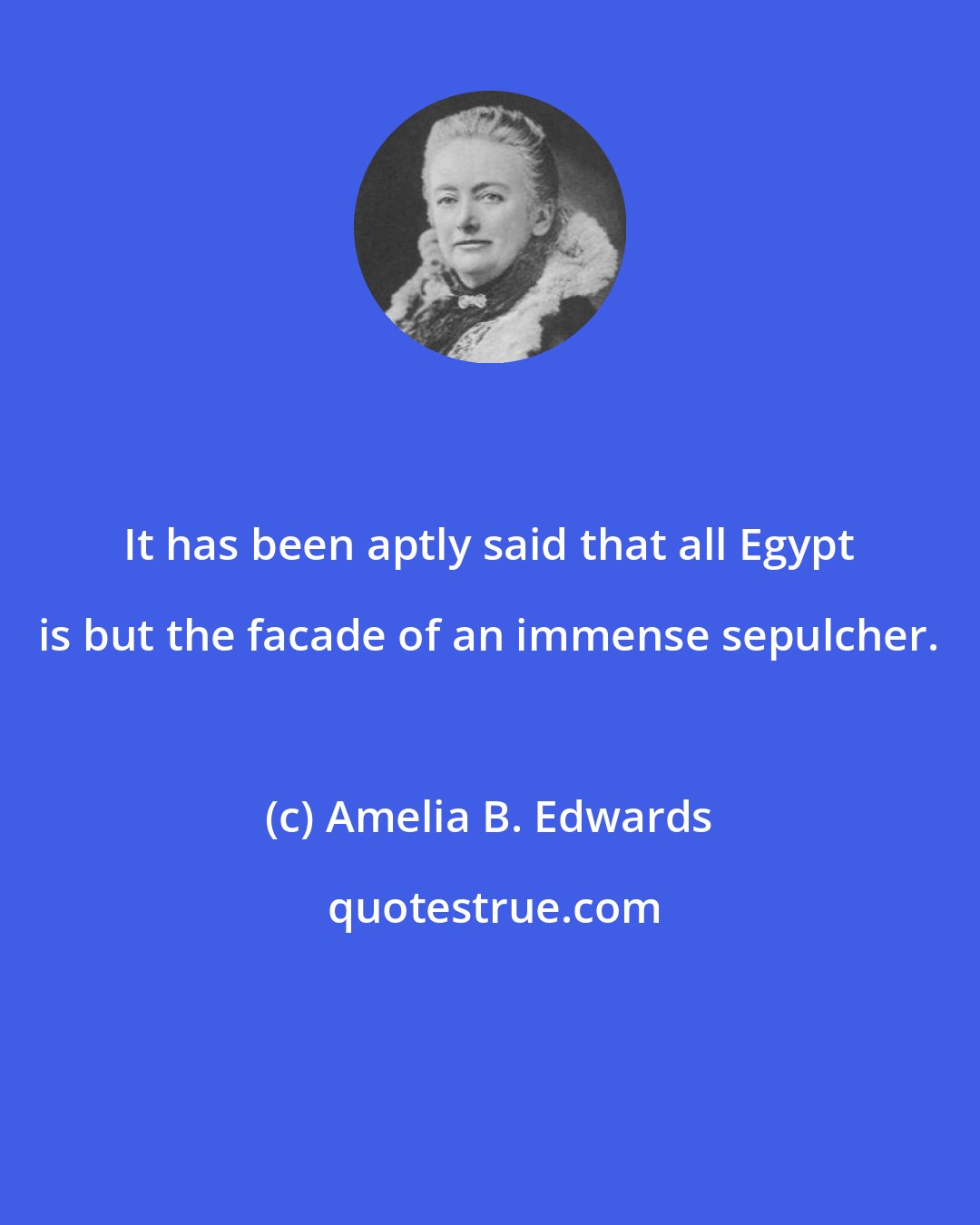 Amelia B. Edwards: It has been aptly said that all Egypt is but the facade of an immense sepulcher.
