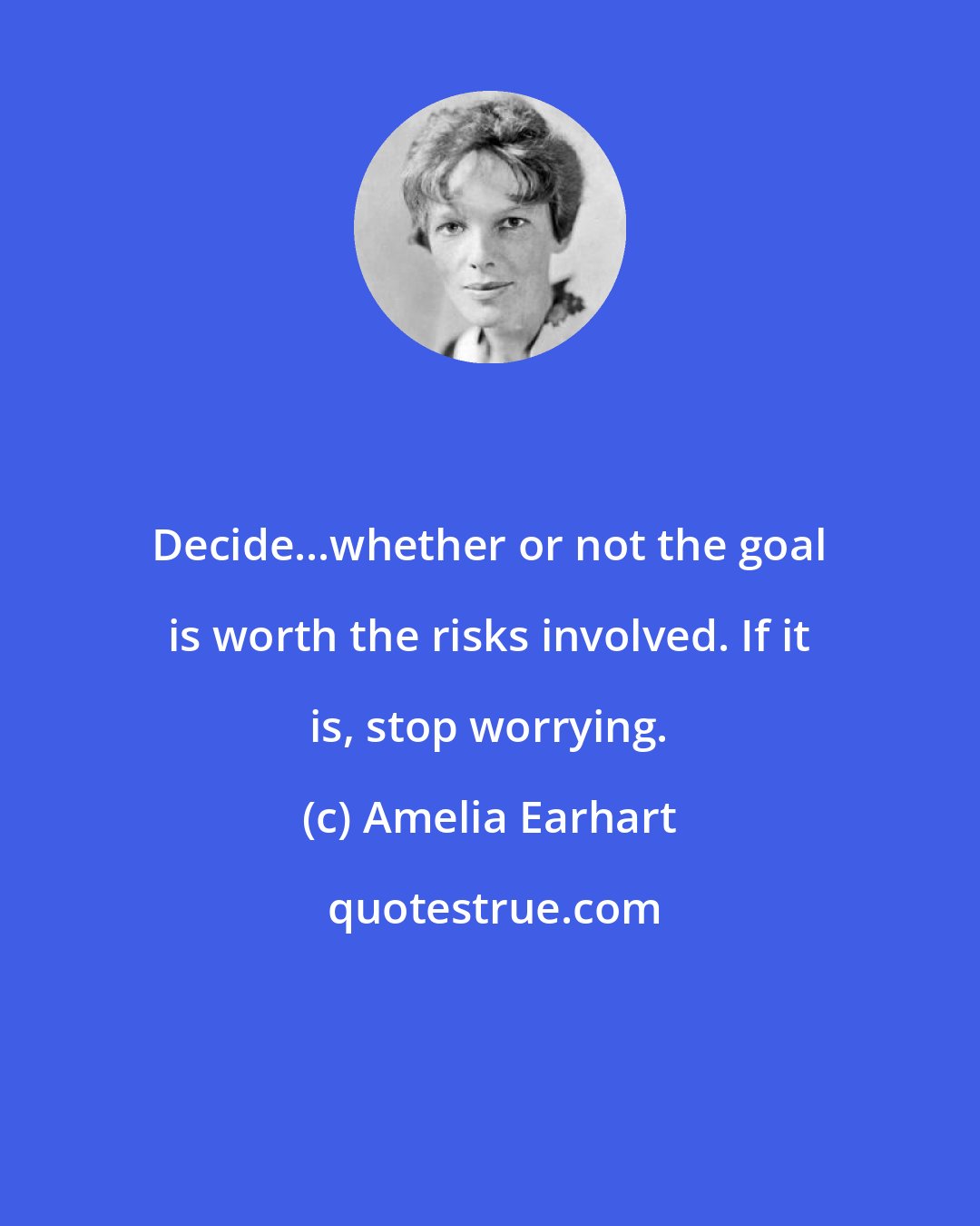 Amelia Earhart: Decide...whether or not the goal is worth the risks involved. If it is, stop worrying.