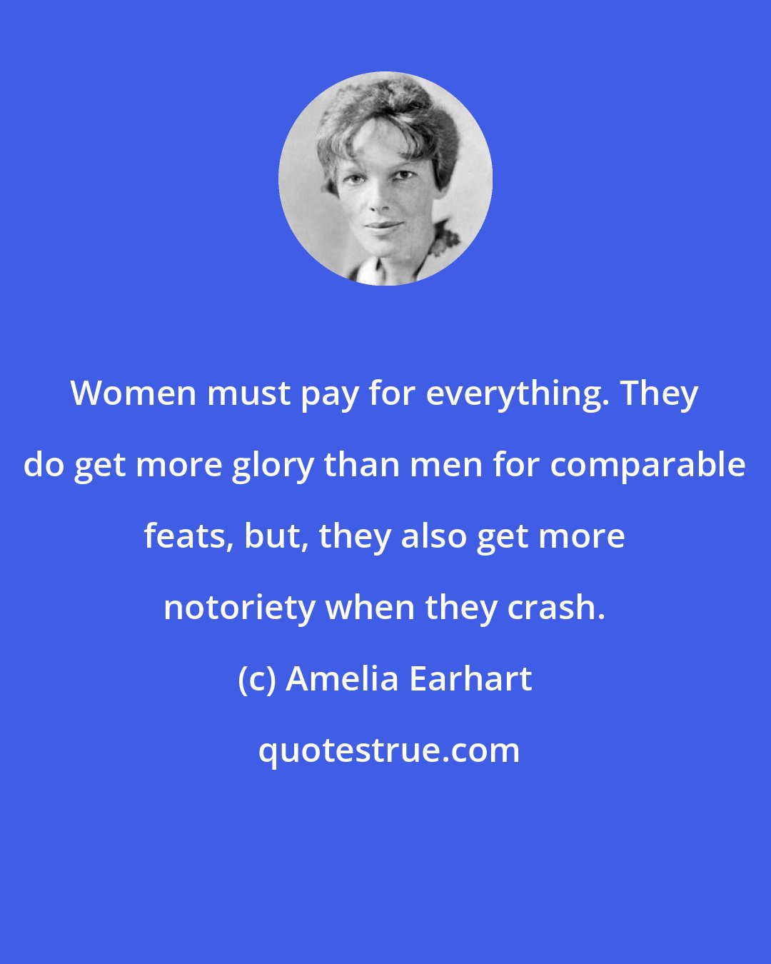 Amelia Earhart: Women must pay for everything. They do get more glory than men for comparable feats, but, they also get more notoriety when they crash.