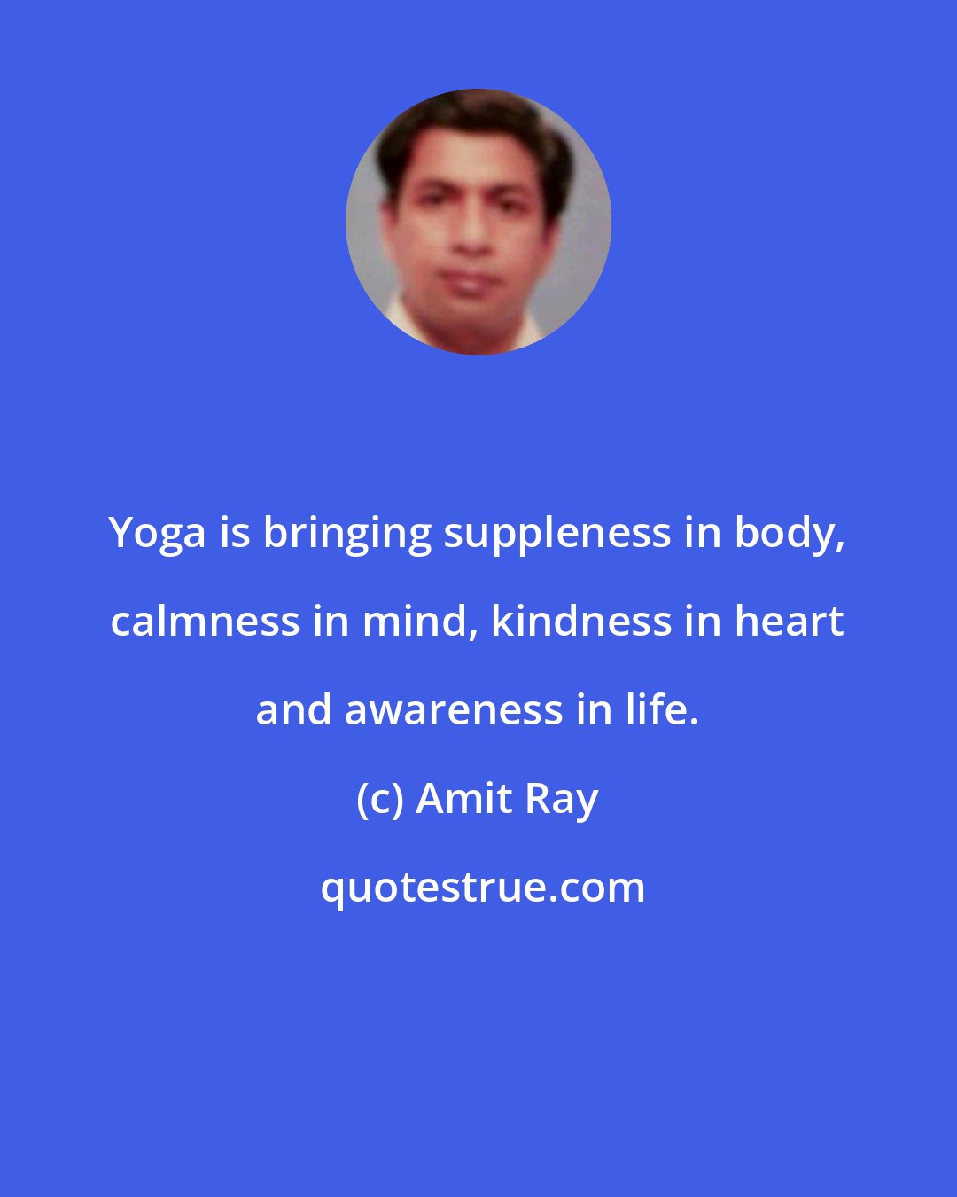 Amit Ray: Yoga is bringing suppleness in body, calmness in mind, kindness in heart and awareness in life.