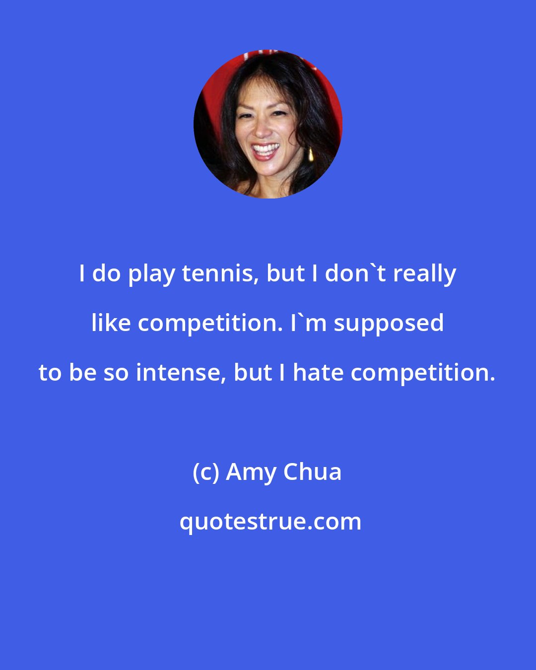 Amy Chua: I do play tennis, but I don't really like competition. I'm supposed to be so intense, but I hate competition.
