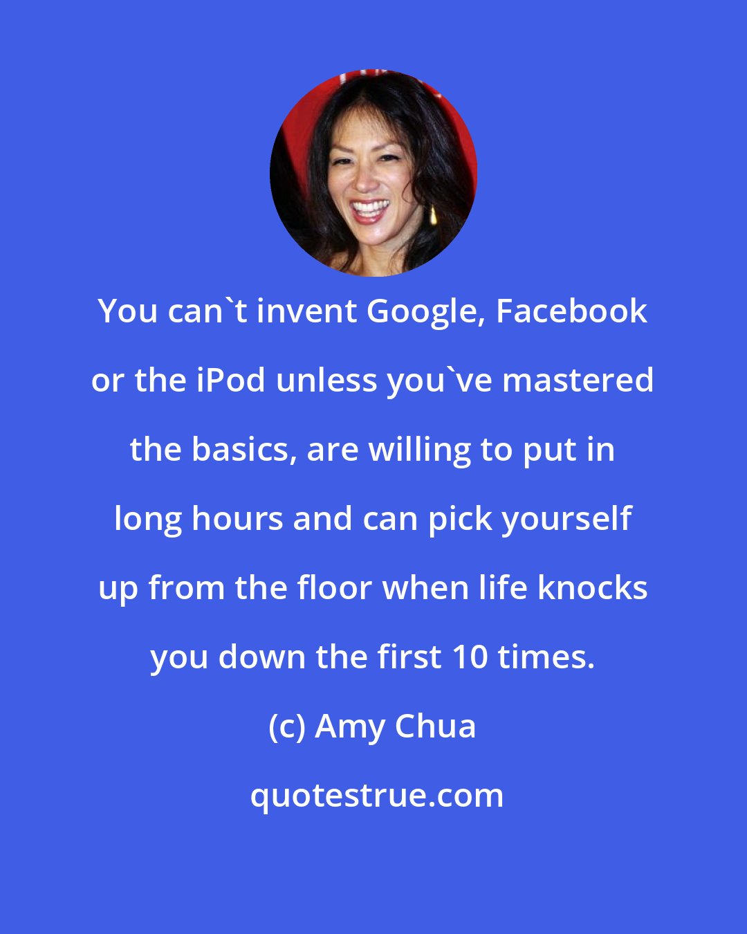 Amy Chua: You can't invent Google, Facebook or the iPod unless you've mastered the basics, are willing to put in long hours and can pick yourself up from the floor when life knocks you down the first 10 times.