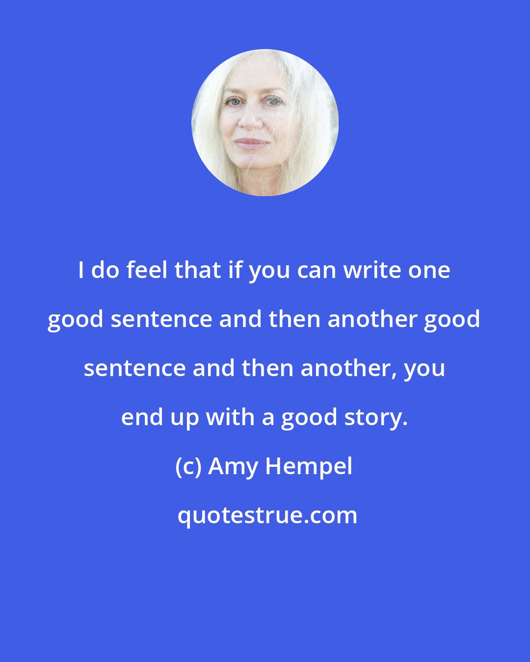 Amy Hempel: I do feel that if you can write one good sentence and then another good sentence and then another, you end up with a good story.