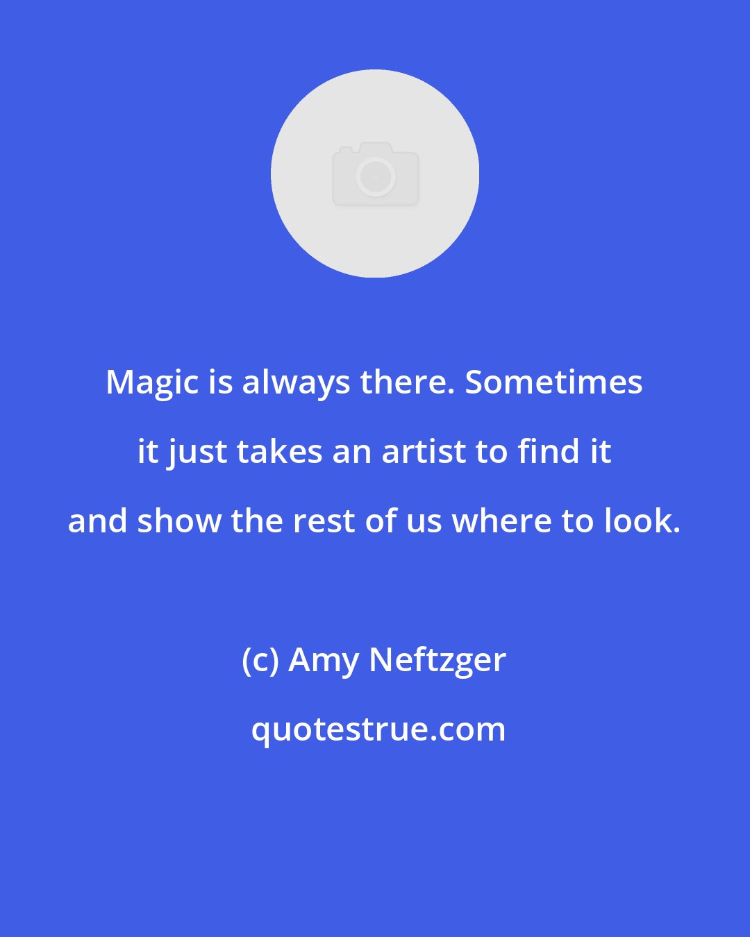 Amy Neftzger: Magic is always there. Sometimes it just takes an artist to find it and show the rest of us where to look.