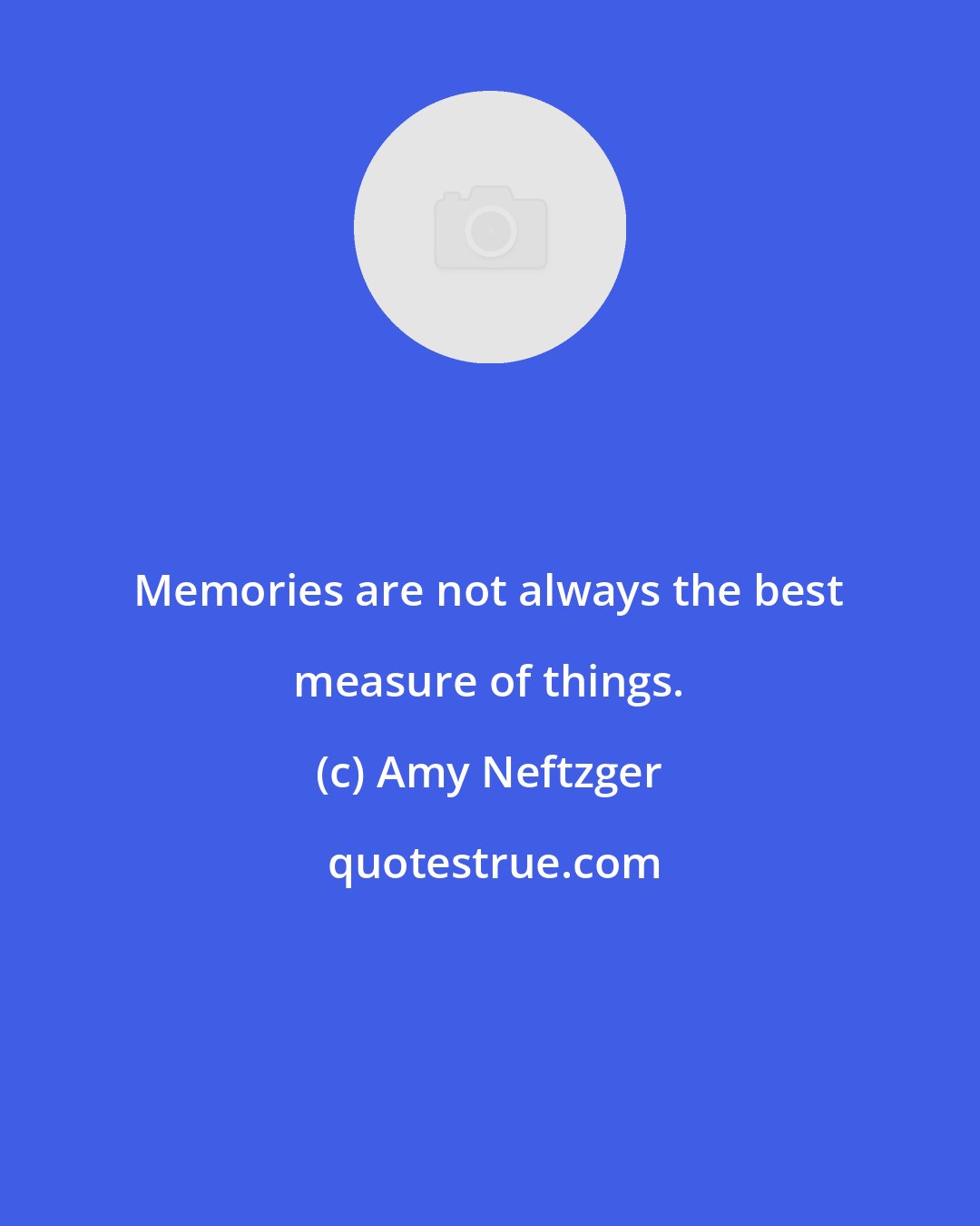 Amy Neftzger: Memories are not always the best measure of things.
