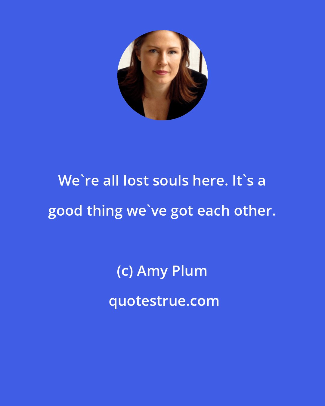 Amy Plum: We're all lost souls here. It's a good thing we've got each other.